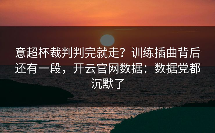 意超杯裁判判完就走？训练插曲背后还有一段，开云官网数据：数据党都沉默了