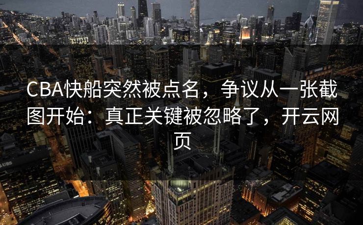 CBA快船突然被点名,争议从一张截图开始:真正关键被忽略了,开云网页