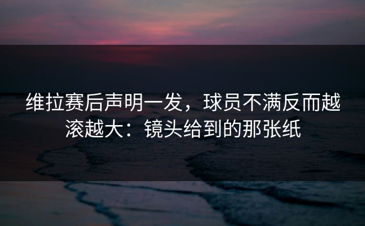 维拉赛后声明一发,球员不满反而越滚越大:镜头给到的那张纸