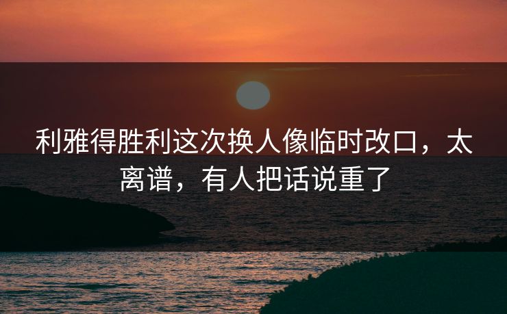 利雅得胜利这次换人像临时改口,太离谱,有人把话说重了