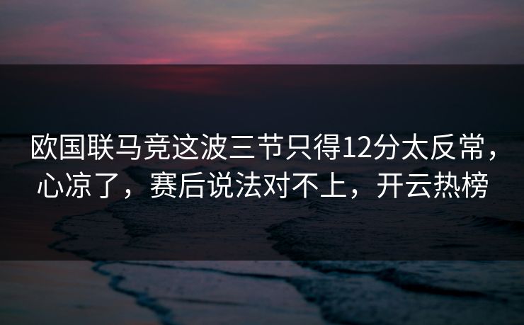 欧国联马竞这波三节只得12分太反常,心凉了,赛后说法对不上,开云热榜